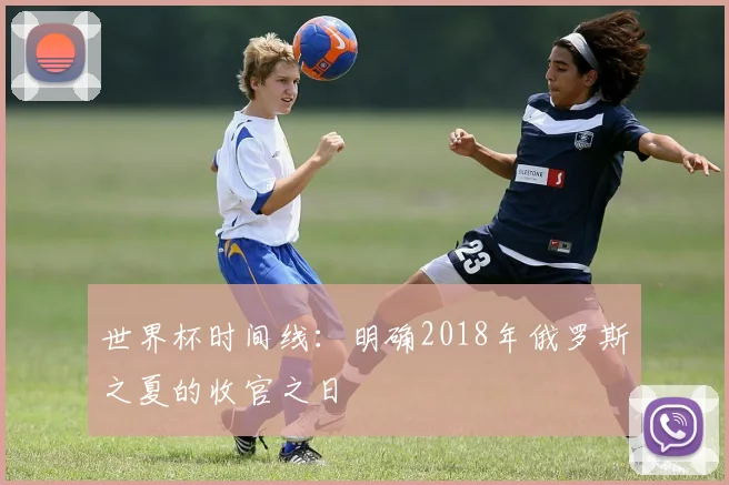 世界杯时间线：明确2018年俄罗斯之夏的收官之日