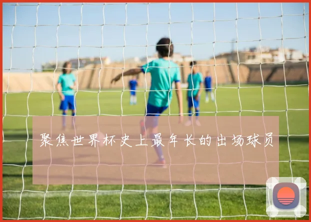 聚焦世界杯史上最年长的出场球员