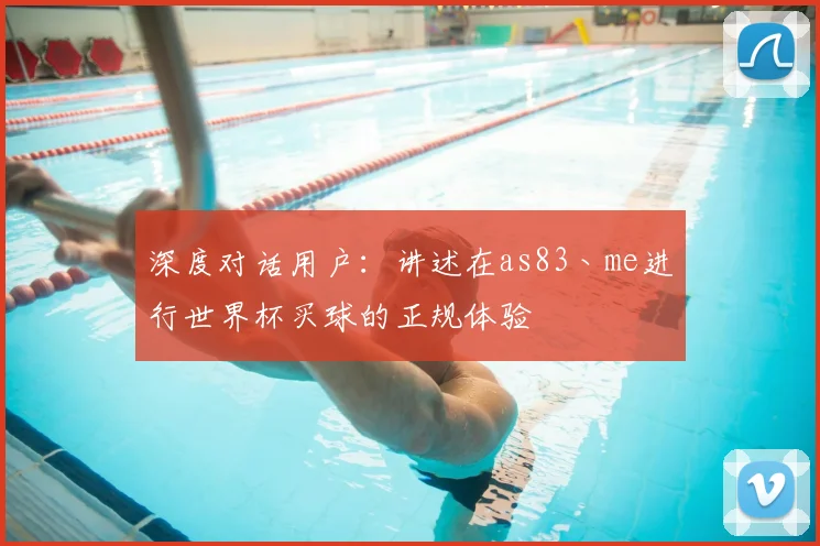深度对话用户：讲述在as83丶me进行世界杯买球的正规体验