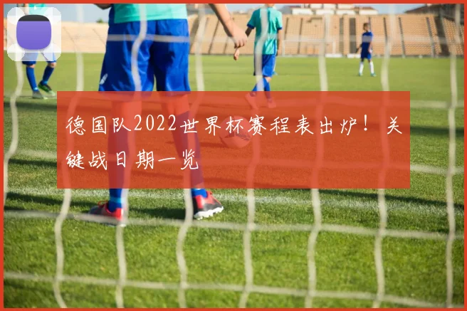 德国队2022世界杯赛程表出炉!关键战日期一览