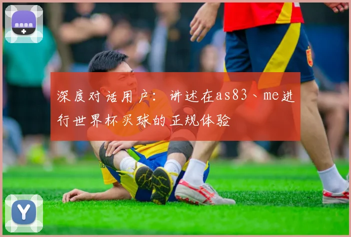 深度对话用户：讲述在as83丶me进行世界杯买球的正规体验