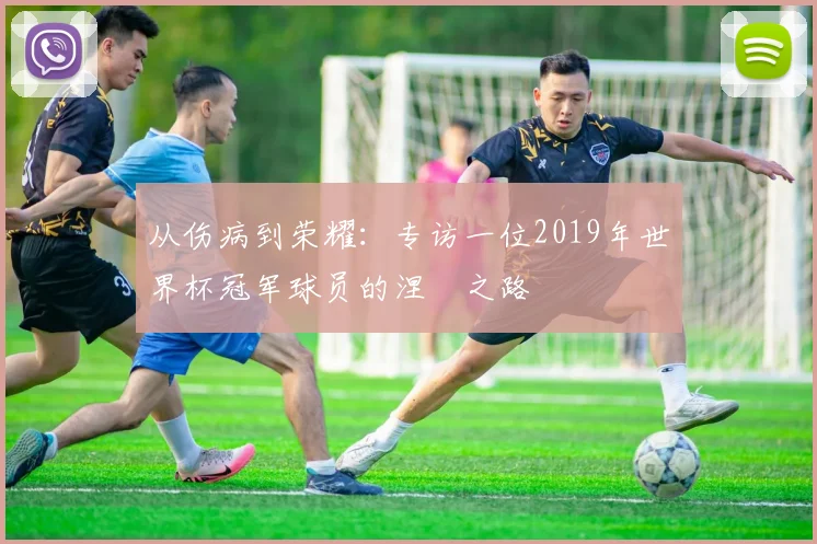 从伤病到荣耀：专访一位2019年世界杯冠军球员的涅槃之路