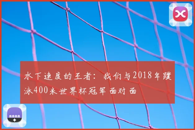 水下速度的王者：我们与2018年蹼泳400米世界杯冠军面对面
