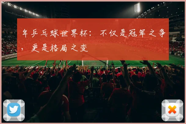 年乒乓球世界杯:不仅是冠军之争,更是格局之变