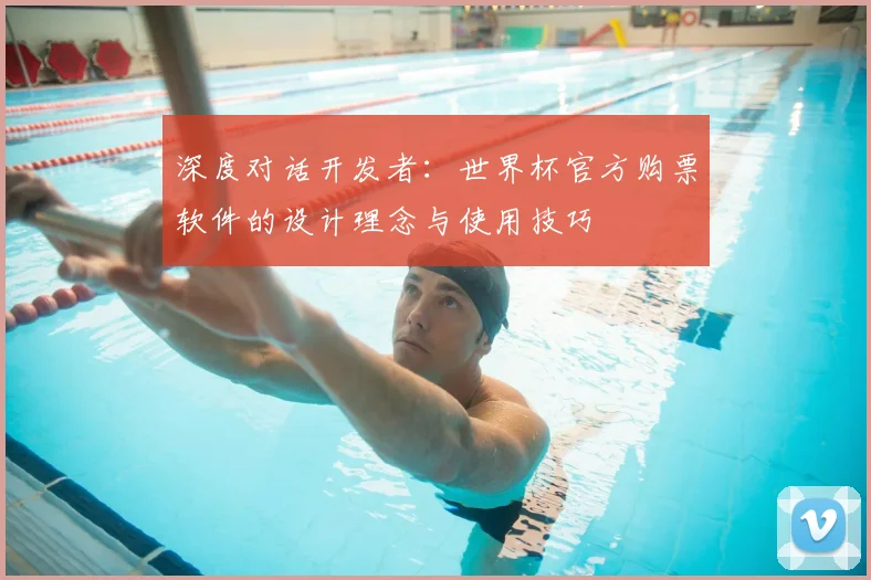 深度对话开发者：世界杯官方购票软件的设计理念与使用技巧