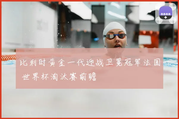 比利时黄金一代迎战卫冕冠军法国 世界杯淘汰赛前瞻