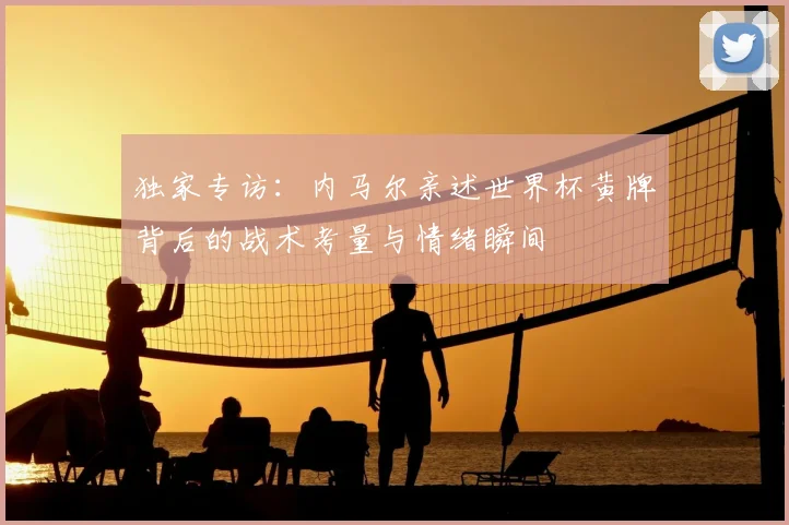 独家专访:内马尔亲述世界杯黄牌背后的战术考量与情绪瞬间