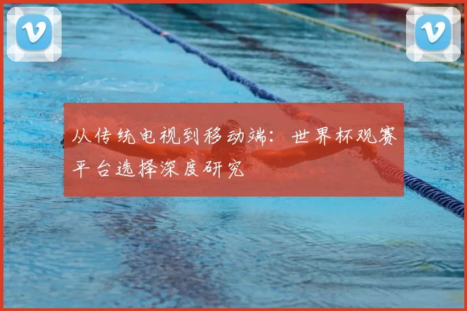 从传统电视到移动端：世界杯观赛平台选择深度研究