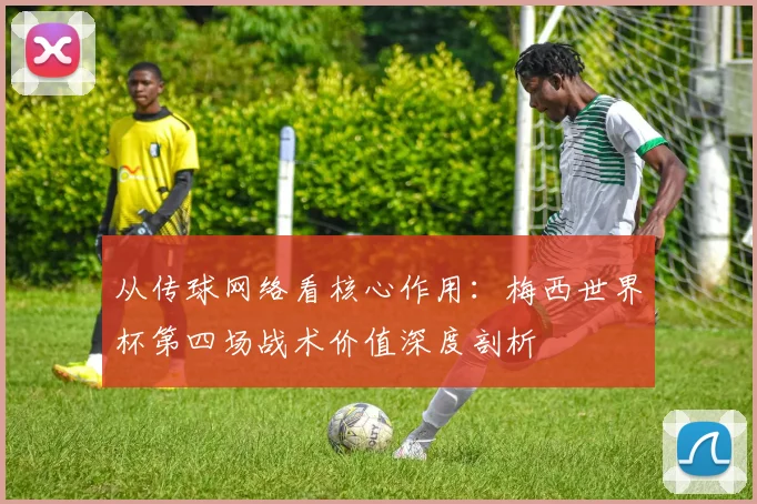 从传球网络看核心作用：梅西世界杯第四场战术价值深度剖析