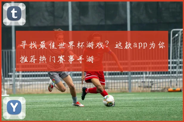 寻找最佳世界杯游戏？这款app为你推荐热门赛事手游