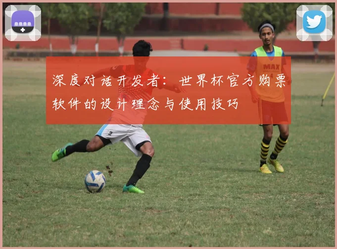 深度对话开发者：世界杯官方购票软件的设计理念与使用技巧