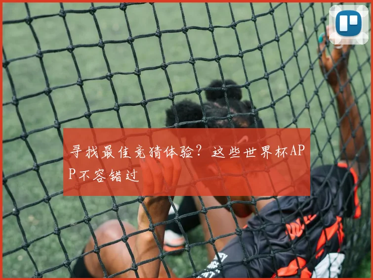 寻找最佳竞猜体验？这些世界杯APP不容错过