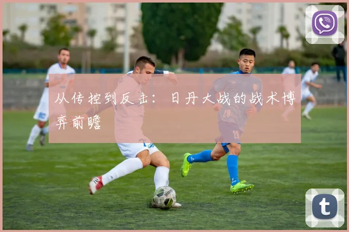 从传控到反击：日丹大战的战术博弈前瞻