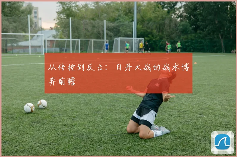 从传控到反击：日丹大战的战术博弈前瞻