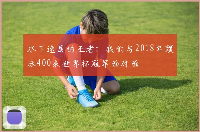 水下速度的王者：我们与2018年蹼泳400米世界杯冠军面对面