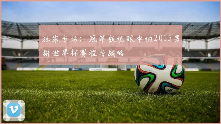 独家专访：冠军教练眼中的2015男排世界杯赛程与战略