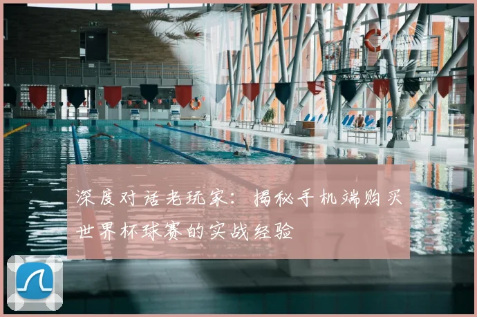 深度对话老玩家：揭秘手机端购买世界杯球赛的实战经验