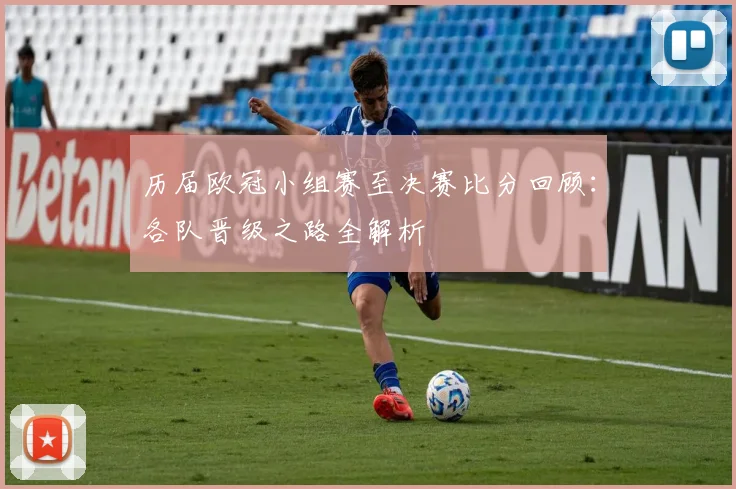 历届欧冠小组赛至决赛比分回顾：各队晋级之路全解析