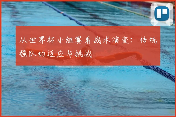 从世界杯小组赛看战术演变:传统强队的适应与挑战