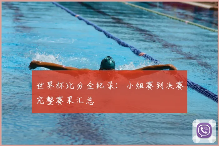 世界杯比分全纪录:小组赛到决赛完整赛果汇总