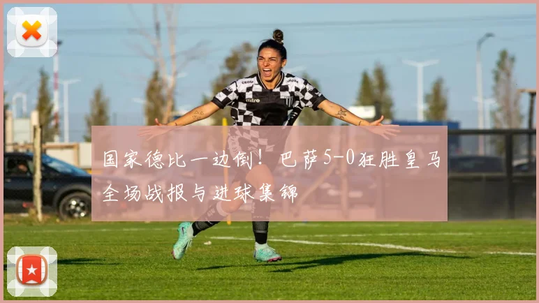 国家德比一边倒！巴萨5-0狂胜皇马全场战报与进球集锦