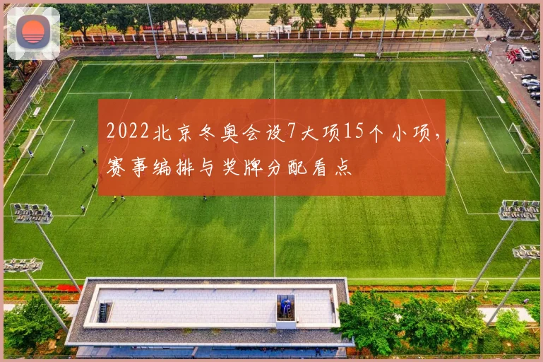 2022北京冬奥会设7大项15个小项，赛事编排与奖牌分配看点