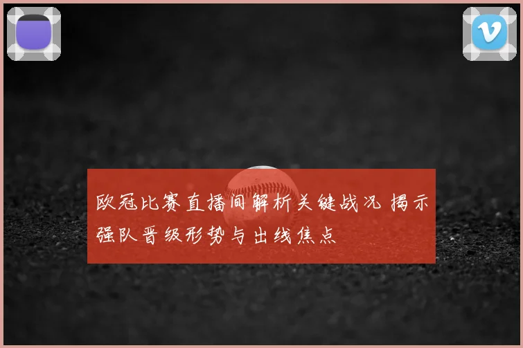 欧冠比赛直播间解析关键战况 揭示强队晋级形势与出线焦点