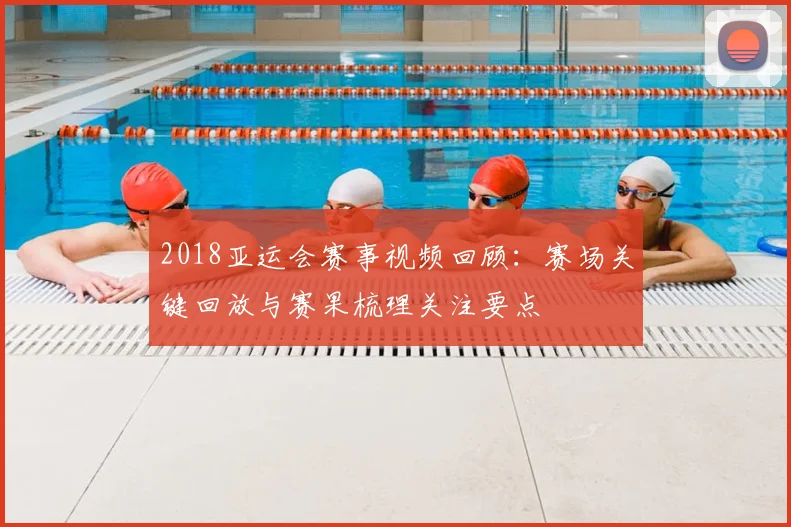 2018亚运会赛事视频回顾：赛场关键回放与赛果梳理关注要点