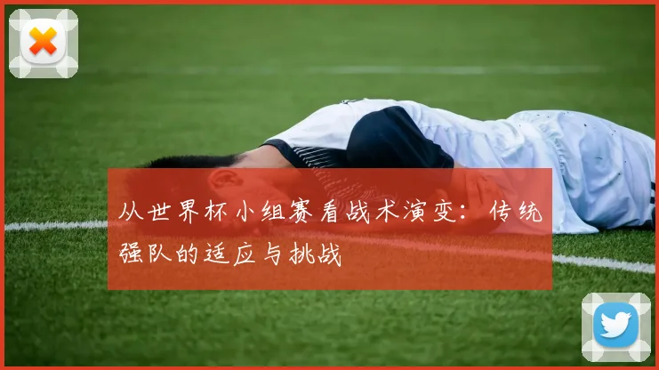 从世界杯小组赛看战术演变:传统强队的适应与挑战
