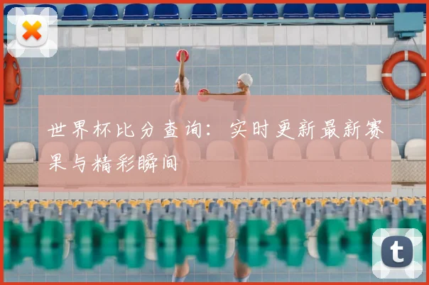 世界杯比分查询：实时更新最新赛果与精彩瞬间
