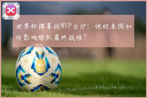 世界杯揭幕战MVP出炉：他的表现如何影响球队最终战绩？