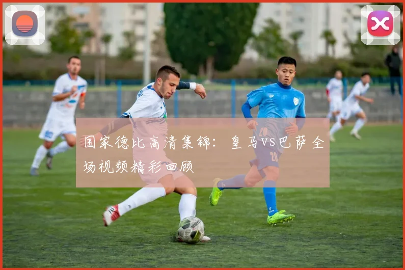 国家德比高清集锦：皇马vs巴萨全场视频精彩回顾