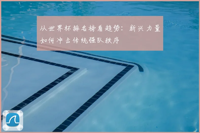 从世界杯排名榜看趋势：新兴力量如何冲击传统强队秩序