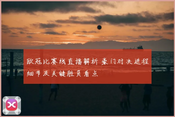 欧冠比赛线直播解析 豪门对决进程细节及关键胜负看点