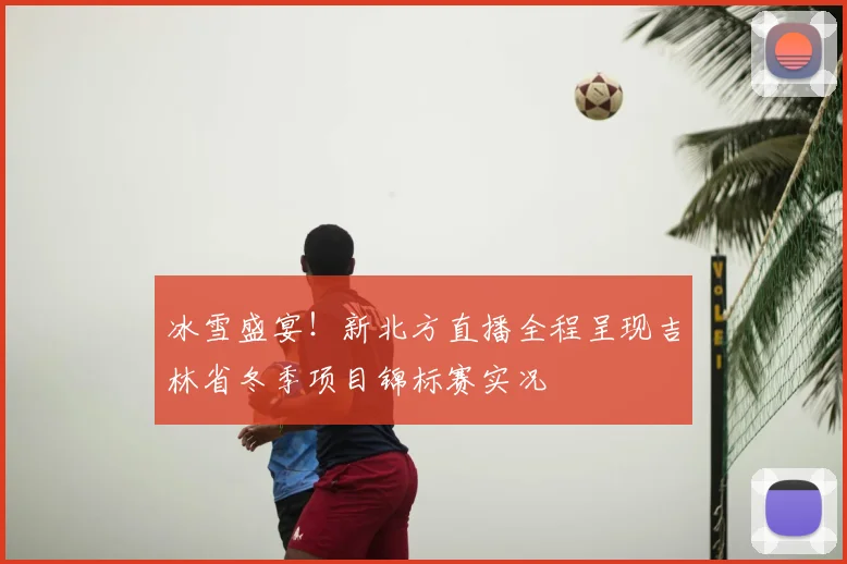 冰雪盛宴!新北方直播全程呈现吉林省冬季项目锦标赛实况