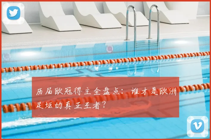 历届欧冠得主全盘点：谁才是欧洲足坛的真正王者？