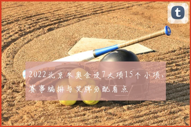 2022北京冬奥会设7大项15个小项，赛事编排与奖牌分配看点