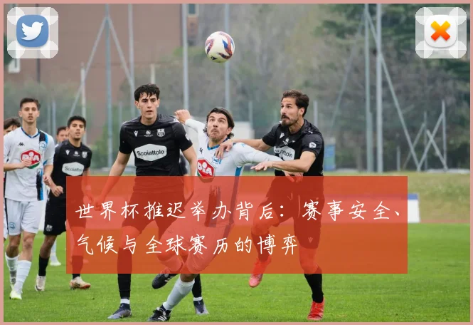 世界杯推迟举办背后：赛事安全、气候与全球赛历的博弈