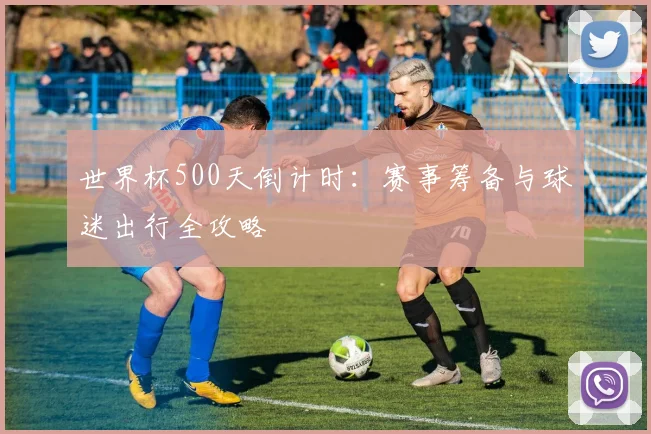 世界杯500天倒计时：赛事筹备与球迷出行全攻略