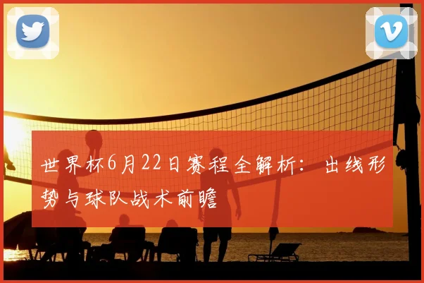 世界杯6月22日赛程全解析:出线形势与球队战术前瞻